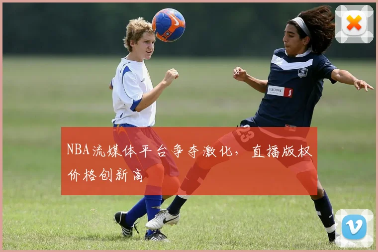 NBA流媒体平台争夺激化，直播版权价格创新高